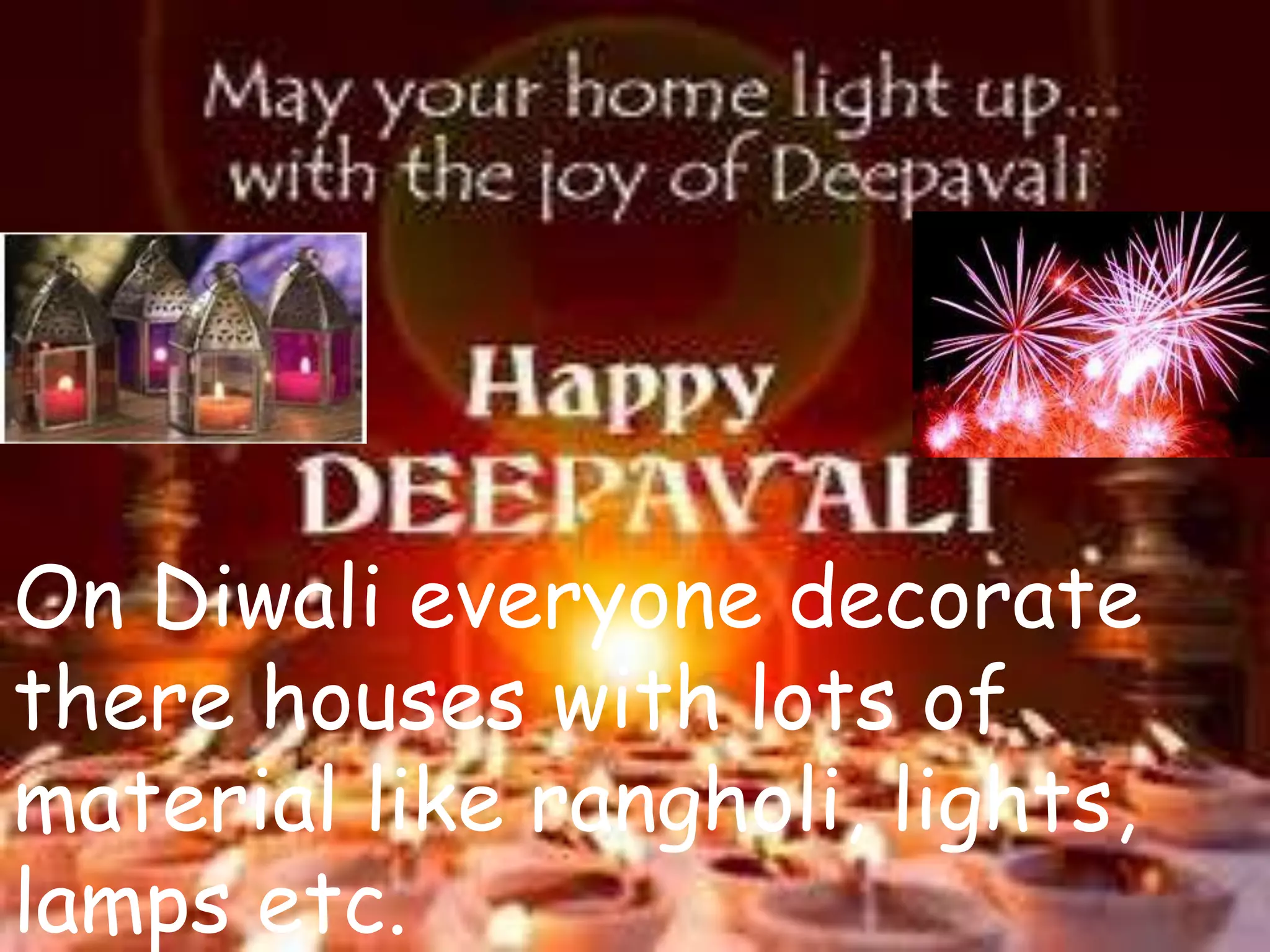 On Diwali everyone decorate
there houses with lots of
material like rangholi, lights,
lamps etc.
 