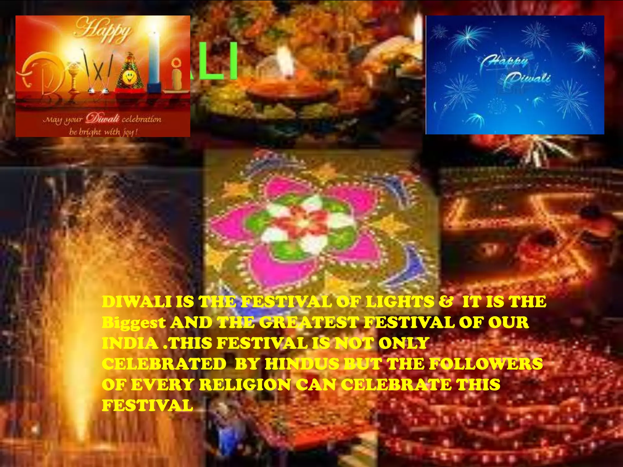 DIWALI IS THE FESTIVAL OF LIGHTS & IT IS THE
Biggest AND THE GREATEST FESTIVAL OF OUR
INDIA .THIS FESTIVAL IS NOT ONLY
CELEBRATED BY HINDUS BUT THE FOLLOWERS
OF EVERY RELIGION CAN CELEBRATE THIS
FESTIVAL
 