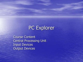 PC Explorer Course Content  Central Processing Unit Input Devices Output Devices 