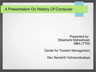 A Presentation On History Of Computer
Presented by:
Shashank Maheshwari
MBA (TTM)
Center for Tourism Management
Dev Sanskriti Vishwavidyalaya
 