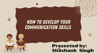 How to develop your
communication skills
Presented by:
Shashank Singh
 