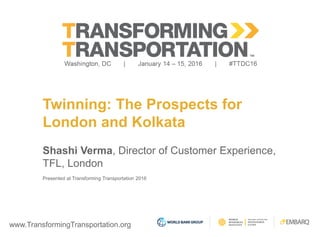 www.TransformingTransportation.org
Twinning: The Prospects for
London and Kolkata
Shashi Verma, Director of Customer Experience,
TFL, London
Presented at Transforming Transportation 2016
 