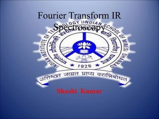 Fourier Transform IR
Spectroscopy
Shashi Kumar
 
