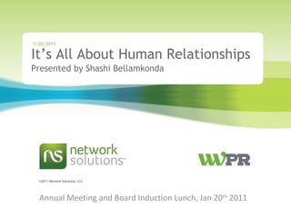 It’s All About Human Relationships Presented by Shashi Bellamkonda 1/20/2011 Annual Meeting and Board Induction Lunch, Jan 20 th  2011 