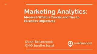 Marketing Analytics:
Measure What is Crucial and Ties to
Business Objectives
Shashi Bellamkonda
CMO Surefire Social
 
