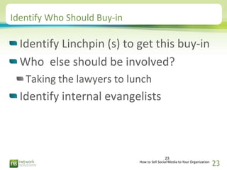 Identify Who Should Buy-in

  Identify Linchpin (s) to get this buy-in
  Who else should be involved?
   Taking the lawyer...