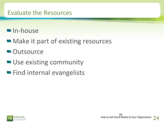 Evaluate the Resources

 In-house
 Make it part of existing resources
 Outsource
 Use existing community
 Find internal ev...
