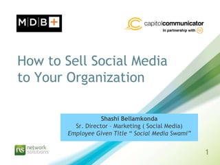 How to Sell Social Media
to Your Organization

                    Shashi Bellamkonda
          Sr. Director – Marketing ( Social Media)
        Employee Given Title “ Social Media Swami”


                                                     1
 