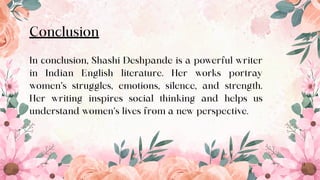 11
Conclusion
In conclusion, Shashi Deshpande is a powerful writer
in Indian English literature. Her works portray
women’s struggles, emotions, silence, and strength.
Her writing inspires social thinking and helps us
understand women’s lives from a new perspective.
 