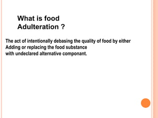 What is food
Adulteration ?
The act of intentionally debasing the quality of food by either
Adding or replacing the food substance
with undeclared alternative componant.
 