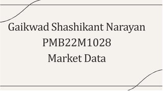 Gaikwad Shashikant Narayan
PMB22M1028
Market Data
 