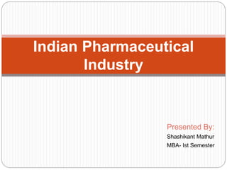 Indian Pharmaceutical
Industry
Presented By:
Shashikant Mathur
MBA- Ist Semester
 