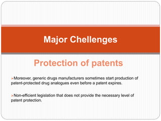 Protection of patents
Moreover, generic drugs manufacturers sometimes start production of
patent-protected drug analogues even before a patent expires.
Non-efficient legislation that does not provide the necessary level of
patent protection.
Major Chellenges
 