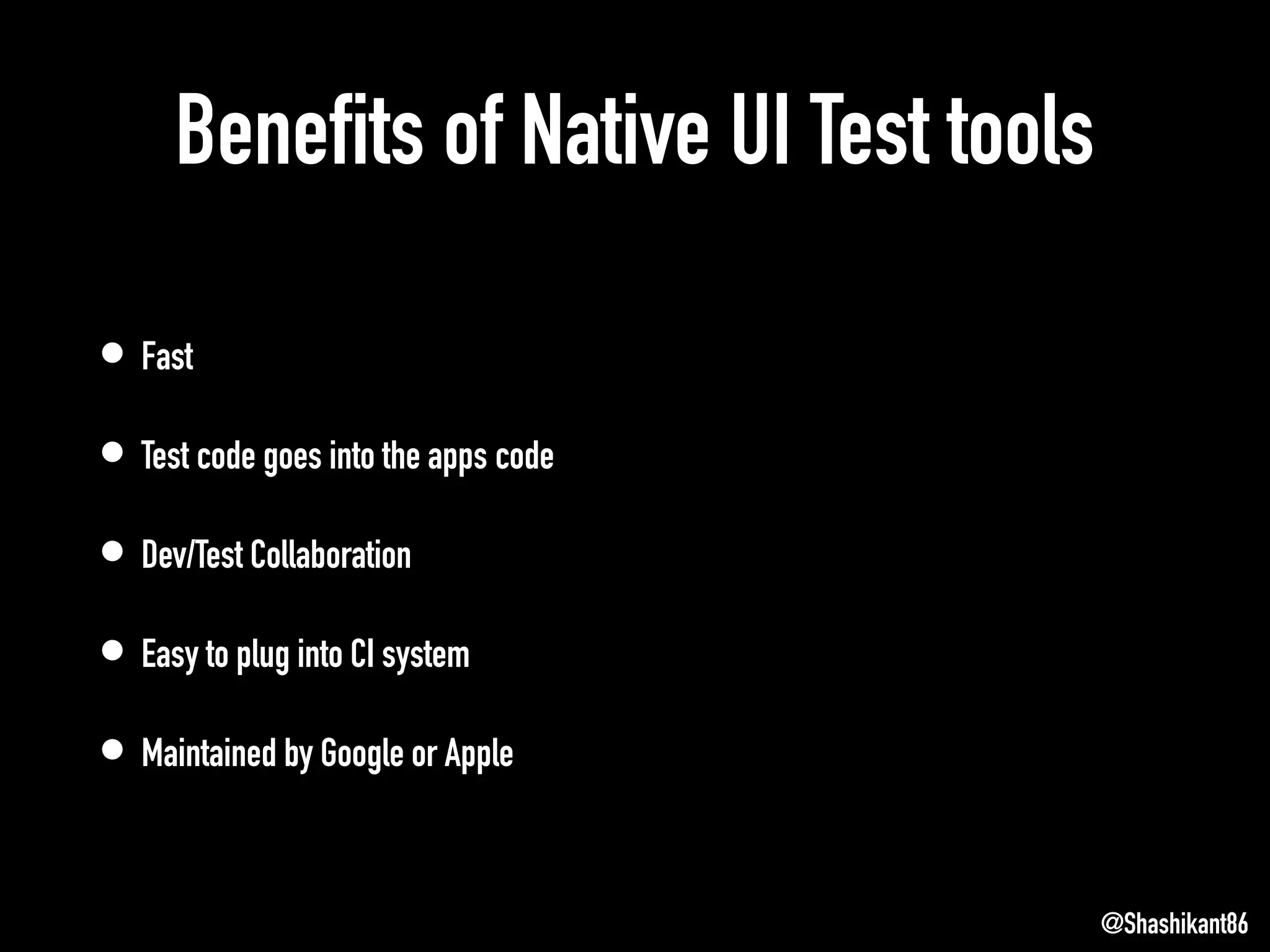 Benefits of Native UI Test tools
• Fast
• Test code goes into the apps code
• Dev/Test Collaboration
• Easy to plug into CI system
• Maintained by Google or Apple
@Shashikant86
 