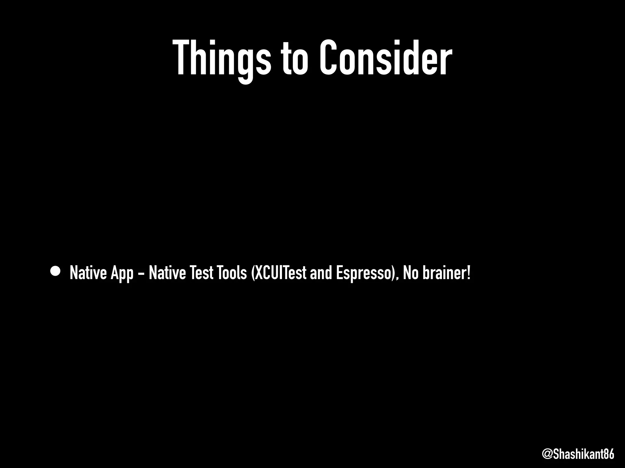 Things to Consider
• Native App - Native Test Tools (XCUITest and Espresso), No brainer!
@Shashikant86
 