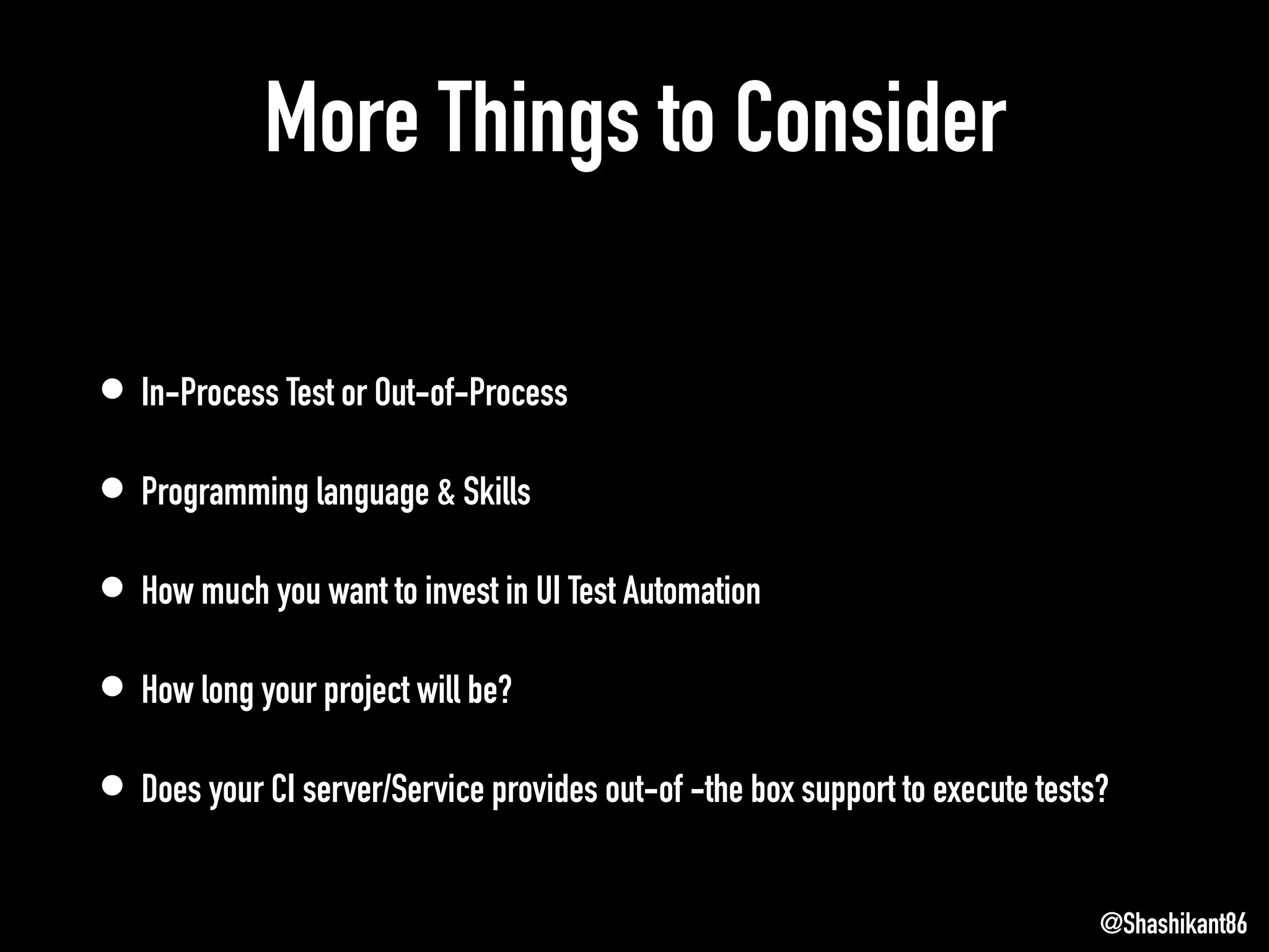 More Things to Consider
• In-Process Test or Out-of-Process
• Programming language & Skills
• How much you want to invest in UI Test Automation
• How long your project will be?
• Does your CI server/Service provides out-of -the box support to execute tests?
@Shashikant86
 