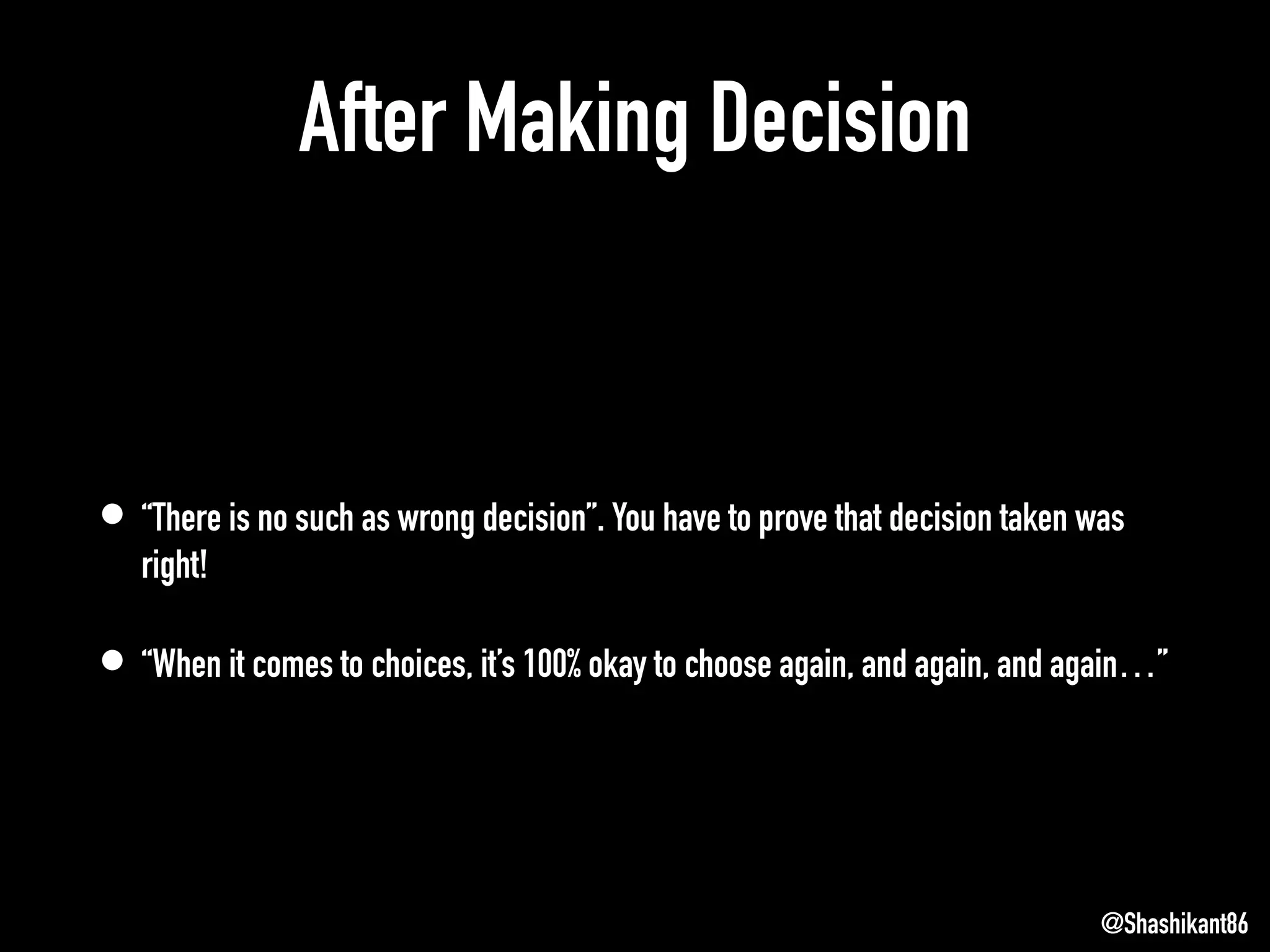After Making Decision
• “There is no such as wrong decision”. You have to prove that decision taken was
right!
• “When it comes to choices, it’s 100% okay to choose again, and again, and again…”
@Shashikant86
 