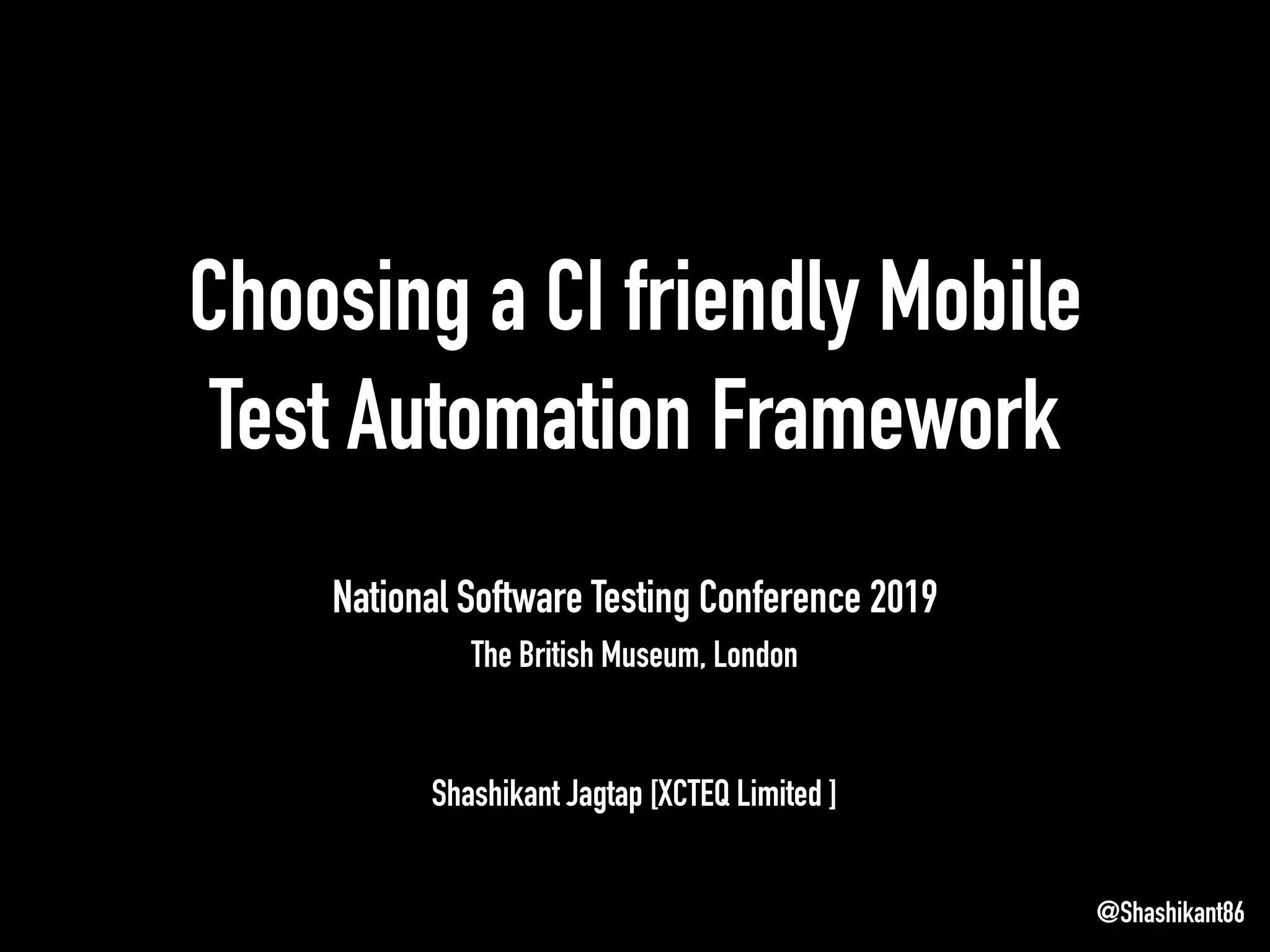 Choosing a CI friendly Mobile
Test Automation Framework
National Software Testing Conference 2019
The British Museum, London
Shashikant Jagtap [XCTEQ Limited ]
@Shashikant86
 
