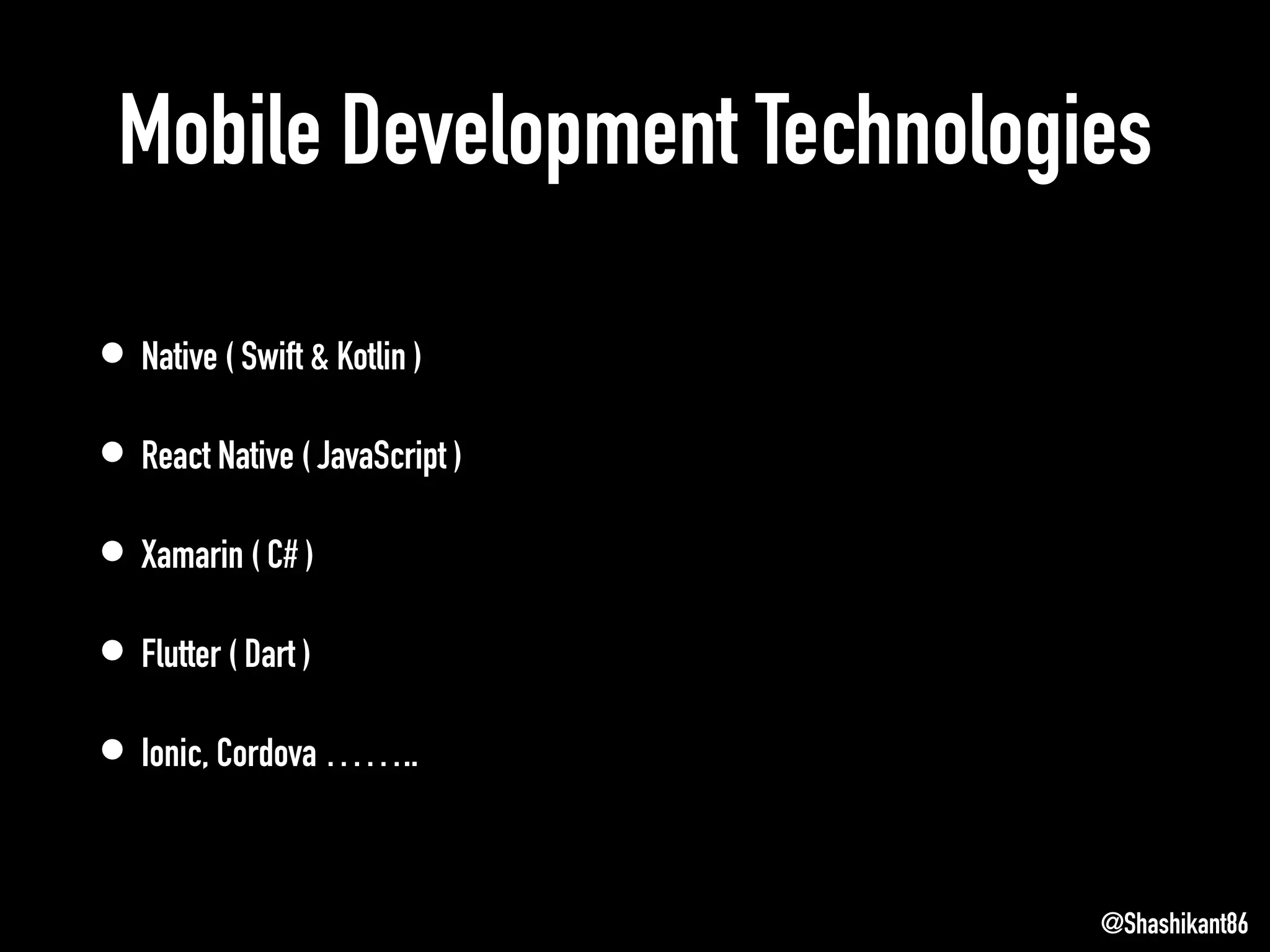 Mobile Development Technologies
• Native ( Swift & Kotlin )
• React Native ( JavaScript )
• Xamarin ( C# )
• Flutter ( Dart )
• Ionic, Cordova ……..
@Shashikant86
 