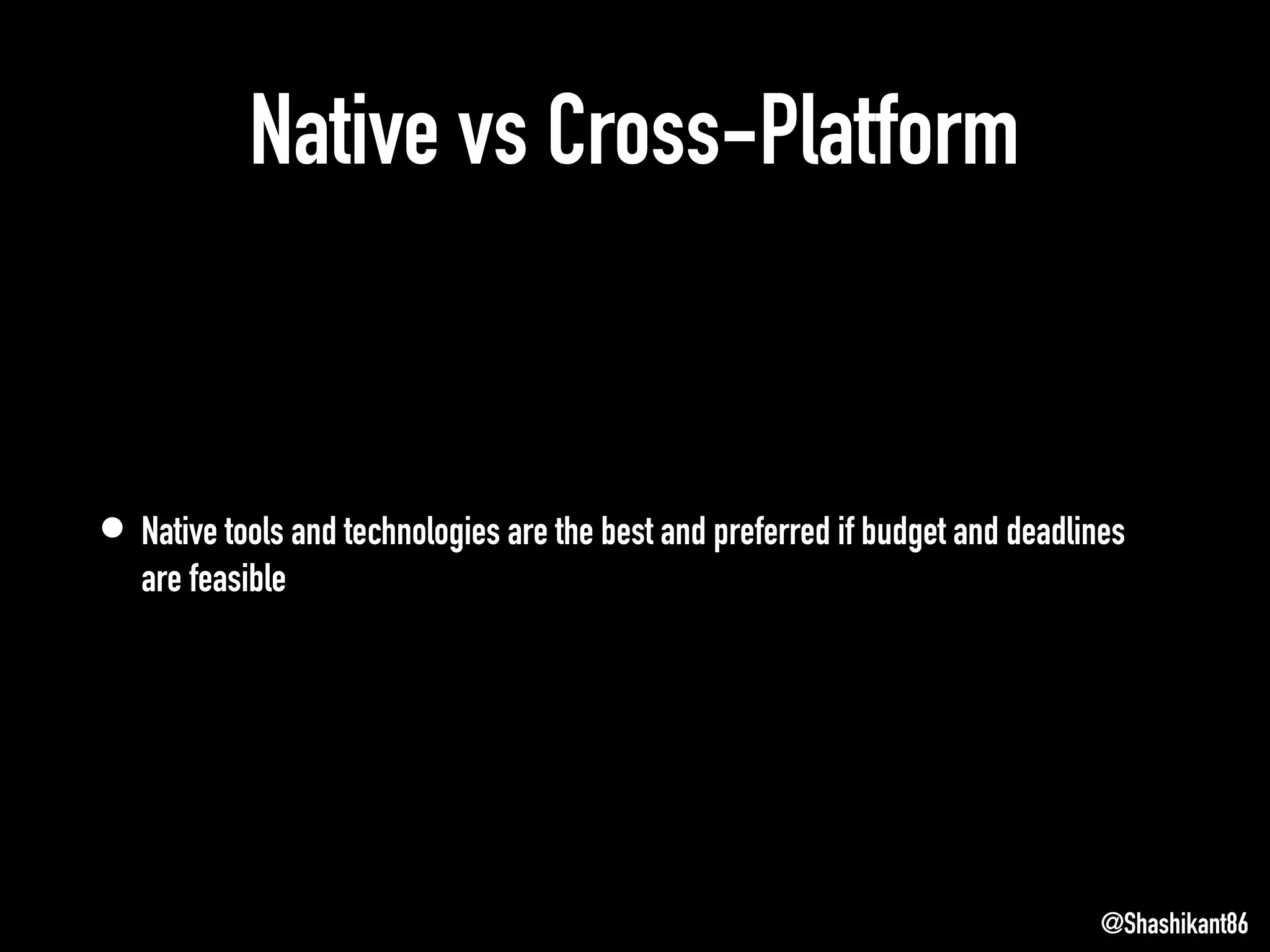 Native vs Cross-Platform
• Native tools and technologies are the best and preferred if budget and deadlines
are feasible
@Shashikant86
 
