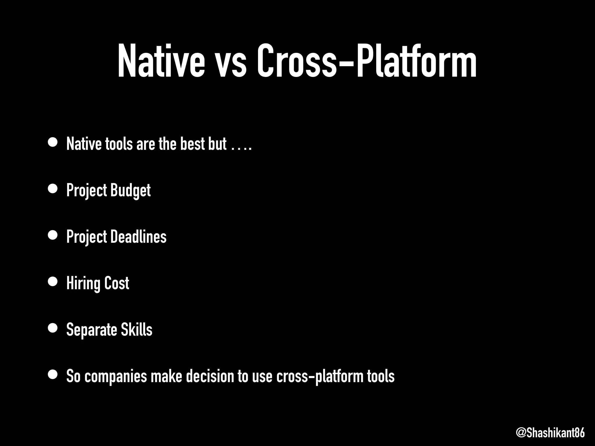 Native vs Cross-Platform
• Native tools are the best but ….
• Project Budget
• Project Deadlines
• Hiring Cost
• Separate Skills
• So companies make decision to use cross-platform tools
@Shashikant86
 