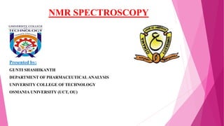 NMR SPECTROSCOPY
Presented by:
GUNTI SHASHIKANTH
DEPARTMENT OF PHARMACEUTICAL ANALYSIS
UNIVERSITY COLLEGE OF TECHNOLOGY
OSMANIA UNIVERSITY (UCT, OU)
 