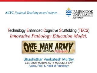 TECS: Cognitive Scaffolding…
Shashidhar Venkatesh Murthy
B.Sc, MBBS, MD(path), GCTT, MBA(Edu), IFCAP
Assoc. Prof. & Head of Pathology
Technology Enhanced Cognitive Scaffolding (TECS)
Innovative Pathology Education Model.
ALTC National Teaching award winner.
 