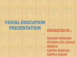 VISUAL EDUCATION
PRESENTATION

PRESENTED BY :
SHASHI KUMARI
B.Sc, M.Sc, B.Ed

 