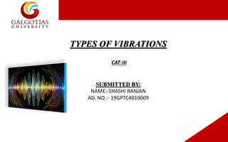 SUBMITTED BY:
NAME:-SHASHI RANJAN
AD. NO.:- 19GPTC4010009
TYPES OF VIBRATIONS
CAT-III
 