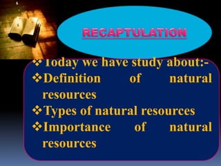 Today we have study about:-
Definition of natural
resources
Types of natural resources
Importance of natural
resources