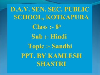 D.A.V. SEN. SEC. PUBLIC
SCHOOL, KOTKAPURA
Class :- 8th
Sub :- Hindi
Topic :- Sandhi
PPT. BY KAMLESH
SHASTRI
 