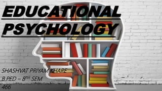 EDUCATIONAL
PSYCHOLOGY
SHASHVAT PRIYAM KHARE
B.P.ED – 8TH SEM
466
 