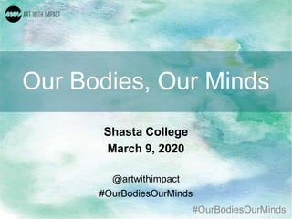 #OurBodiesOurMinds
Our Bodies, Our Minds
Shasta College
March 9, 2020
@artwithimpact
#OurBodiesOurMinds
 