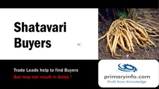 Shatavari
Buyers
Trade Leads help to find Buyers
But may not result in Sales !
 