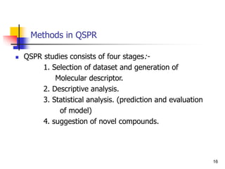 Methods in QSPR
 QSPR studies consists of four stages:-
1. Selection of dataset and generation of
Molecular descriptor.
2. Descriptive analysis.
3. Statistical analysis. (prediction and evaluation
of model)
4. suggestion of novel compounds.
16
 