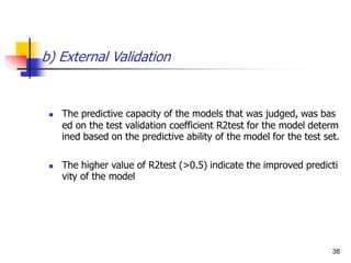 b) External Validation
 The predictive capacity of the models that was judged, was bas
ed on the test validation coefficient R2test for the model determ
ined based on the predictive ability of the model for the test set.
 The higher value of R2test (>0.5) indicate the improved predicti
vity of the model
38
 