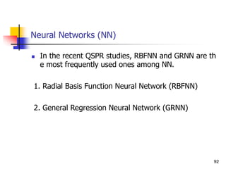 Neural Networks (NN)
 In the recent QSPR studies, RBFNN and GRNN are th
e most frequently used ones among NN.
1. Radial Basis Function Neural Network (RBFNN)
2. General Regression Neural Network (GRNN)
92
 