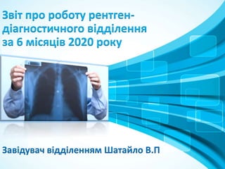 Звіт про роботу рентген-
діагностичного відділення
за 6 місяців 2020 року
Завідувач відділенням Шатайло В.П
 