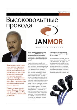 1. На чем специализируется        2. На каких других рынках,
                         компания JANMOR? Что на-          кроме Польши, работает фир-
                         ходится в ее предложении,         ма JANMOR?
                         планируете ли вы расширение
                         ассортимента новыми продук-       В данное время JANMOR экспор-
                         тами?                             тирует свою продукцию более чем
                                                           в 30 стран мира. Не секрет, что
                         Наша компания уже 24 года         продажи высоковольтных прово-
Высоковольтные про-      является известным производите-   дов выше в тех странах, в которых
                         лем проводов зажигания для всех   процент автомобилей, снабжен-
вода имеют огромное      возможных марок автомобилей.      ных проводами зажигания, остает-
влияние на эффектив-     Это основная отрасль нашей        ся на высоком уровне. В Польше,
ность работы системы     деятельности, но не единствен-    даже если количество новых авто-
зажигания, а вид при-    ная. В 2009 г. мы ввели в наше    мобилей с высоковольтными про-
меняемой изоляции        предложение свыше 280 модулей
определяет срок их       и катушек зажигания. Мы гор-
                         димся этим достижением, так как
службы. Все признан-     оно составляет одно из наиболее
ные производители ис-    широких предложений в области
пользуют силиконовую     высоковольтных систем во всем
изоляцию проводов и      мире. Следует отметить, что наш
наконечников.            склад не виртуальный, все изде-
                         лия есть в наличии и доступны
Представляем интер-      для продажи. Поэтому мы реши-
вью с Янушем Морав-      лись добавить к названию на-
                         шей компании дополнительную
ски (Janusz Morawski),   составляющую. Итак, теперь все
президентом компании     выглядит следующим образом:
JANMOR.                  JANMOR - Системы зажигания.
                         Попутно мы обновили также и
                         наш логотип.
 