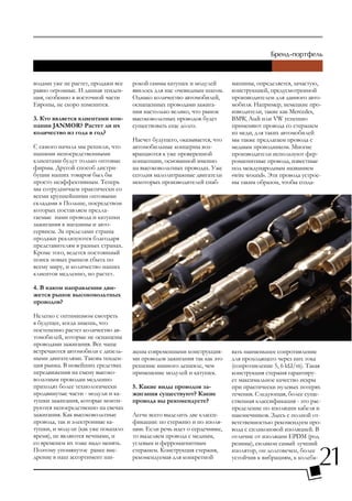 водами уже не растет, продажи все   рокой гаммы катушек и модулей       машины, определяется, зачастую,
равно огромные. И данная тенден-    явилось для нас очевидным шагом.    конструкцией, предусмотренной
ция, особенно в восточной части     Однако количество автомобилей,      производителем для данного авто-
Европы, не скоро изменится.         оснащенных проводами зажига-        мобиля. Например, немецкие про-
                                    ния настолько велико, что рынок     изводители, такие как Mercedes,
3. Кто является клиентами ком-      высоковольтных проводов будет       BMW, Audi или VW успешно
пании JANMOR? Растет ли их          существовать еще долго.             применяют провода со стержнем
количество из года в год?                                               из меди, для таких автомобилей
                                    Насчет будущего, оказывается, что   мы также предлагаем провода с
С самого начала мы решили, что      автомобильные концерны воз-         медным проводником. Многие
нашими непосредственными            вращаются к уже проверенной         производители используют фер-
клиентами будут только оптовые      концепции, основанной именно        ромагнитные провода, известные
фирмы. Другой способ дистри-        на высоковольтных проводах. Уже     под международным названием
буции наших товаров был бы          сегодня малолитражные двигатели     «wire wound». Эти провода устрое-
просто неэффективным. Теперь        некоторых производителей снаб-      ны таким образом, чтобы созда-
мы сотрудничаем практически со
всеми крупнейшими оптовыми
складами в Польше, посредством
которых поставляем предла-
гаемые нами провода и катушки
зажигания в магазины и авто-
сервисы. За пределами страны
продажи реализуются благодаря
представителям в разных странах.
Кроме того, ведется постоянный
поиск новых рынков сбыта по
всему миру, и количество наших
клиентов медленно, но растет.

4. В каком направлении дви-
жется рынок высоковольтных
проводов?

Нелегко с оптимизмом смотреть
в будущее, когда знаешь, что
постепенно растет количество ав-
томобилей, которые не оснащены
проводами зажигания. Все чаще
встречаются автомобили с дизель-    жены современными конструкция-      вать наименьшее сопротивление
ными двигателями. Такова тенден-    ми проводов зажигания так как это   для проходящего через них тока
ция рынка. В новейших средствах     решение намного дешевле, чем        (сопротивление 5, 6 kΩ/m). Такая
передвижения на смену высоко-       применение модулей и катушек.       конструкция стержня гарантиру-
вольтным проводам медленно                                              ет максимальное качество искры
приходят более технологически       5. Какие виды проводов за-          при практически нулевых потерях
продвинутые части - модули и ка-    жигания существуют? Какие           течения. Следующая, более суще-
тушки зажигания, которые монти-     провода вы рекомендуете?            ственная классификация - это рас-
руются непосредственно на свечах                                        пределение по изоляции кабеля и
зажигания. Как высоковольтные       Легче всего выделить две класси-    наконечников. Здесь с полной от-
провода, так и электронные ка-      фикации: по стержню и по изоля-     ветственностью рекомендуем про-
тушки, и модули (как уже показало   ции. Если речь идет о сердечнике,   вода с силиконовой изоляцией. В
время), не являются вечными, и      то выделяем провода с медным,       отличие от изоляции EPDM (род
со временем их тоже надо менять.    углевым и ферромагнитным            резины), силикон самый лучший
Поэтому упомянутое ранее вне-       стержнем. Конструкция стержня,      изолятор, он долговечен, более
дрение в наш ассортимент ши-        рекомендуемая для конкретной        устойчив к вибрациям, к колеба-
 