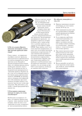 Обычно советуют менять     Не забудьте, пожалуйста, о
                                            провода каждые 30 - 50     том, что:
                                            тыс. км. Неправильная
                                             эксплуатация, например,   • Провода зажигания не являют-
                                                редкая замена свечей     ся вечными, их стоит менять
                                                 зажигания, может        каждые 30-50 тыс. км.
                                                 ускорить износ про-   • Свечи зажигания подлежат заме-
                                                водов. Рекомендуют,      не в соответствии со специфи-
                                              чтобы каждая третья        кацией производителя (обычно
                                          замена свечей сопрово-         каждые 10-15 тыс. км).
                                       ждалась заменой высоковольт-
                                     ных проводов. Частая причина      • Если появились проблемы
                                     неисправности проводов - это        с системой зажигания, то в
                                     трещины и проколы, которые          первую очередь надо про-
                                     особенно часто можно встре-         верить топливную систему
                                     тить в дешевых проводах, сде-       или газобаллонную установку,
                                     ланных из популярного сырья         если необходимо - заменить
8. На что должен обратить            EPDM. Через провод течет ток с      свечи, и только потом высо-
внимание автосервис, клиент          очень высоким напряжением, он       ковольтные провода.
при монтаже проводов зажи-           ищет путь, на котором находится   • При замене высоковольтных
гания?                               наименьшее сопротивление. И         проводов всегда стоит заме-
                                     даже минимальная трещина в          нять также свечи зажигания.
Самое главное - это правильно        изоляции, вызванная, например,      Пробой изолятора и нагар на
подобрать комплект проводов,         механическим повреждением           свечах значительно уменьшает
используя каталог производителя,     или процессами старения, угро-      срок службы высоковольтных
что иногда оказывается не таким      жает появлением пробоя, что         проводов.
простым делом. Каждый со-            приводит к необходимости заме-
трудник авторемонтной станции        ны проводов зажигания. Следует    • Всегда заменяйте целый ком-
знает, что заменяя провода, всегда   помнить, что, не смотря на про-     плект высоковольтных прово-
необходимо заменить также и          бой в одном проводе, необходи-      дов, чтобы их использование
свечи. Если машина на газе, то       мо заменить весь комплект.          было равномерным.
мы решительно рекомендуем си-
ликоновые провода. Помним так
же о том, что не каждый клиент в
состоянии купить оригинальные
запчасти. JANMOR, как произво-
дитель для рынка послегарантий-
ного обслуживания, предлагает
запчасти, которые дешевле, а их
качество такое же или лучше ори-
гинальных. Мы заботимся о том,
чтобы с нашей продукцией было
именно так.

9. Если провод зажигания
выходит из строя, что этому
способствует?

Необходимо подчеркнуть тот
факт, что провода принадлежат
к группе таких запасных частей,
которые, также как масло или


                                                                                                     23
тормозные колодки, подвергают-
ся эксплуатационному износу.
 