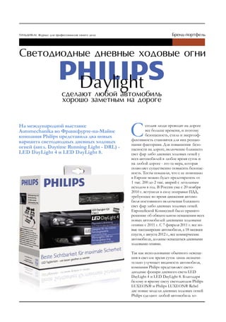 На международной выставке                              егодня люди проводят на дороге
Automechanika во Франкфурте-на-Майне                   все больше времени, и поэтому
компания Philips представила два новых                 безопасность, стиль и энергоэф-
                                              фективность становятся для них решаю-
варианта светодиодных дневных ходовых         щими факторами. Для повышения безо-
огней (англ. Daytime Running Light - DRL) -   пасности на дороге, включение ближнего
LED DayLight 4 и LED DayLight 8.              свет фар либо дневных ходовых огней у
                                              всех автомобилей в любое время суток и
                                              на любой дороге - это та мера, которая
                                              позволяет существенно повысить безопас-
                                              ность. Тесты показали, что с ее помощью
                                              в Европе можно будет предотвратить от
                                              1 тыс. 200 до 2 тыс. аварий с летальным
                                              исходом в год. В России уже с 20 ноября
                                              2010 г. вступили в силу поправки ПДД,
                                              требующее во время движения автомо-
                                              биля постоянного включения ближнего
                                              свет фар либо дневных ходовых огней.
                                              Европейской Комиссией было принято
                                              решение об обязательном оснащении всех
                                              новых автомобилей дневными ходовыми
                                              огнями с 2011 г. С 7 февраля 2011 г. все но-
                                              вые пассажирские автомобили, а 18 месяцев
                                              спустя, с августа 2012 г., все коммерческие
                                              автомобили, должны оснащаться дневными
                                              ходовыми огнями.

                                              Так как использование обычного освеще-
                                              ния в светлое время суток лишь незначи-
                                              тельно улучшает видимость автомобиля,
                                              компания Philips представляет свето-
                                              диодные фонари дневного света LED
                                              DayLight 4 и LED DayLight 8. Благодаря
                                              белому и яркому свету светодиодов Philips
                                              LUXEON® и Philips LUXEON® Rebel
                                              две новые модели дневных ходовых огней
                                              Philips сделают любой автомобиль хо-
 