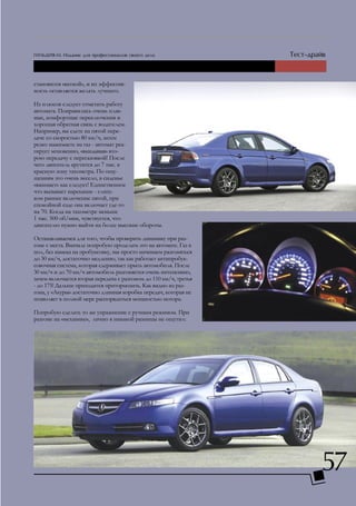 становится «ватной», и их эффектив-
ность оставляется желать лучшего.

Из плюсов следует отметить работу
автомата. Понравились очень плав-
ные, комфортные переключения и
хорошая обратная связь с водителем.
Например, вы едете на пятой пере-
даче со скоростью 80 км/ч, затем
резко нажимаете на газ - автомат реа-
гирует мгновенно, «вкидывая» вто-
рою передачу с перегазовкой! После
чего двигатель крутится до 7 тыс. в
красную зону тахометра. По ощу-
щениям это очень весело, в сиденье
«вжимает» как следует! Единственное
что вызывает нарекание - слиш-
ком раннее включение пятой, при
спокойной езде она включает где-то
на 70. Когда на тахометре меньше
1 тыс. 500 об/мин, чувствуется, что
двигателю нужно выйти на более высокие обороты.

Останавливаемся для того, чтобы проверить динамику при раз-
гоне с места. Вначале попробую проделать это на автомате. Газ в
пол, без намека на пробуксовку, мы просто начинаем разгоняться
до 30 км/ч, достаточно медленно, так как работает антипробук-
совочная система, которая сдерживает прыть автомобиля. После
30 км/ч и до 70 км/ч автомобиль разгоняется очень интенсивно,
зачем включается вторая передача с разгоном до 110 км/ч, третья
- до 175! Дальше приходится притормозить. Как видно из раз-
гона, у «Акуры» достаточно длинная коробка передач, которая не
позволяет в полной мере распорядиться мощностью мотора.

Попробую сделать то же упражнение с ручным режимом. При
разгоне на «механике», лично я никакой разницы не ощутил:




                                                                  57
 