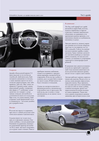 В движении
                                                                           Это был мой первый тест-драйв
                                                                           автомобиля марки Saab, поэтому,
                                                                           немного нервничая, я старался
                                                                           отнестись к машине максимально
                                                                           объективно, не сравнивать и не
                                                                           критиковать раньше времени, а по-
                                                                           чувствовать именно ее особенности,
                                                                           изюминку и «душу».

                                                                           Заводим двигатель, немного неров-
                                                                           ное урчание на холостых оборотах.
                                                                           Даже как-то и не верится, что тут
                                                                           260 «лошадей». Ставлю положение
                                                                           автомата в режим «драйв», плавно
                                                                           трогаюсь. Сразу отмечаю достаточ-
                                                                           но чувствительный руль и жесткую
                                                                           работу подвески, что вполне есте-
                                                                           ственно для машины со спортивным
                                                                           характером и низкопрофильной
                                                                           резиной.

                                                                           В движении звук двигателя изменил-
                                                                           ся на более приятный и гармонич-
Снаружи                                                                    ный. Сама шумоизоляция выполне-
                                      приборов типично саабовская,         на на достаточно высоком уровне,
Дизайн обновленной версии 9-5         однако если сравнить с предыду-      шелест колес о дорогу едва слышен.
сразу выделяет ее из потока ав-       щими версиями, смотрится более
томобилей. Действительно, Saab        современно. В целом, все удобно и    Автомат работает хорошо, переклю-
смотрится динамично и стильно,        понятно, как и должно быть в маши-   чения едва заметны. На руле есть ле-
а такие машины просто не могут        не такого класса. В Saab ничего не   пестки, позволяющие переключать
оставлять равнодушыми, они либо       будет отвлекать от вождения.         передачи самому. Надо признать,
нравятся, либо нет. Мне лично он                                           что сделаны они хоть и качественно,
нравится. Стремительные линии,        Однако не смотря на качество и       но сами по себе не очень удобны,
агрессивный дизайн, тонирован-        функциональность, эмоционально       слишком маленькие, кроме того
ные фары и 17-дюймовые литые          в автомобиле как-то прохладно. На    переключаться большим пальцем
диски все это говорит о спор-         мой взгляд, все отлично с точки      не совсем привычно. Также име-
тивных повадках автомобиля и          зрения разума, но не хватает тепла   ется клавиша спортивного режима
утонченности вкуса его владельца.     для сердца.                          движения, при котором педаль «газ»
При этом, что немаловажно, Saab
сохраняет свой фирменный стиль
и узнаваемость - молодцы дизайне-
ры и разработчики.

Внутри
В салоне все просто и сдержанно,
при этом от любой детали веет каче-
ством исполнения и чувством вкуса.

Сиденья имеют не только подо-
грев, но и функцию массажа. Они
очень удобные, с сильно развитыми
боковыми поддержками, намекают



                                                                                                             61
на спортивный характер автомоби-
ля. Руль также выглядит спортивно,
да и в руках лежит отменно. Панель
 