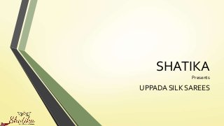 SHATIKA
Presents
UPPADA SILK SAREES
 