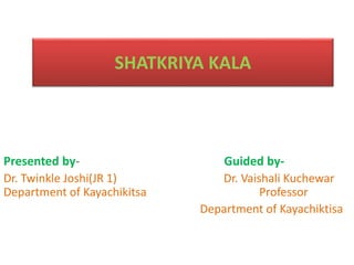 SHATKRIYA KALA
Presented by- Guided by-
Dr. Twinkle Joshi(JR 1) Dr. Vaishali Kuchewar
Department of Kayachikitsa Professor
Department of Kayachiktisa
 