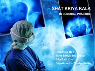 SHAT KRIYA KALA
IN SURGICAL PRACTICE
Presented By :
Tanu Shriya Srivastava
BAMS 4th Year
Department of Shalya Tantra
 