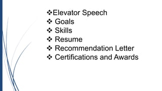 Elevator Speech
 Goals
 Skills
 Resume
 Recommendation Letter
 Certifications and Awards
 