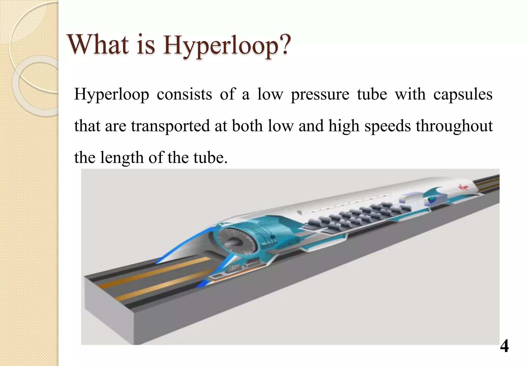 What is Hyperloop?
Hyperloop consists of a low pressure tube with capsules
that are transported at both low and high speeds throughout
the length of the tube.
4
 
