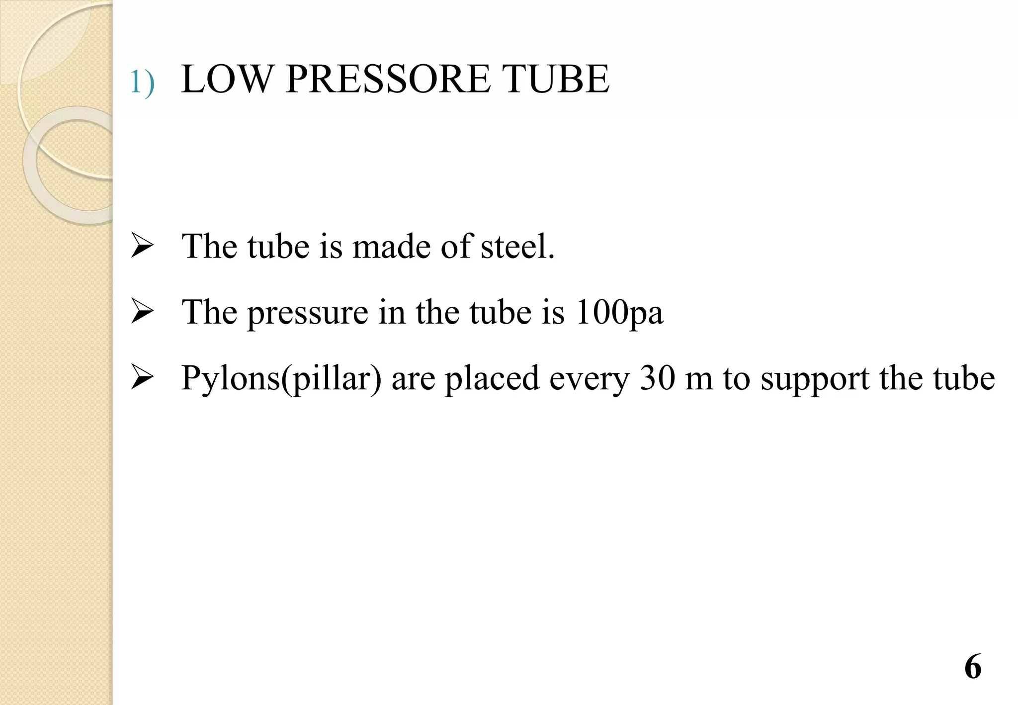 6
1) LOW PRESSORE TUBE
 The tube is made of steel.
 The pressure in the tube is 100pa
 Pylons(pillar) are placed every 30 m to support the tube
 